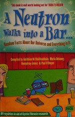 A neutron walks into a bar-- : random facts and big ideas about our universe and everything in it / compiled by Aoibhinn Ní Shúilleabháin ... [et al.].