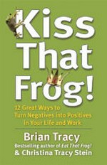 Kiss that frog! : 12 great ways to turn negatives into positives in your life and work / Brian Tracy, Christina Tracy Stein.