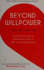 Beyond willpower : the secret principle to achieving success in life, love, and happiness / Alexander Loyd.