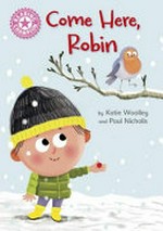 Come here, robin / by Katie Woolley and Paul Nicholls.