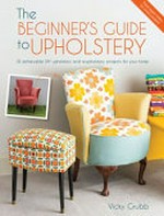 The beginner's guide to upholstery : 10 achievable DIY upholstery and reupholstery projects for your home / Vicky Grubb.