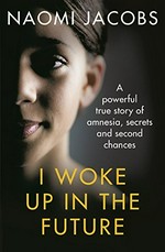 I woke up in the future : a powerful true story of amnesia, secrets and second chances / Naomi Jacobs