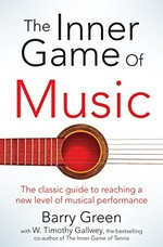The inner game of music : overcome obstacles, improve concentration and reduce nervousness to reach a new level of musical performance / Barry Green with W. Timothy Gallwey.