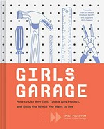 Girls garage : how to use any tool, tackle any project, and build the world you want to see / by Emily Pilloton ; illustrated by Kate Bingaman-Burt.