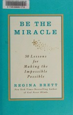 Be the miracle : 50 lessons for making the impossible possible / Regina Brett.
