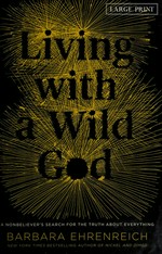 Living with a wild God : a nonbeliever's search for the truth about everything / Barbara Ehrenreich.