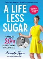 A life less sugar / Amanda Tiffen ; with recipes by Leigh Brown.