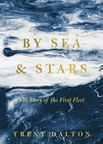 By sea & stars : the story of the First Fleet / Trent Dalton.