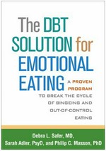 The DBT solution for emotional eating : a proven program to break the cycle of bingeing and out-of-control eating / Debra L. Safer, MD, Sarah Adler, PsyD, Philip C. Masson, PhD.