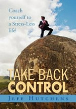Take back control : coach yourself to a stress-less life! / Jeff Hutchens.