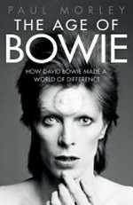 The age of Bowie : how David Bowie made a world of difference / Paul Morley.