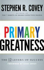 Primary greatness : the 12 levers of success / Stephen R. Covey.