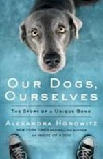 Our dogs, ourselves : the story of a unique bond / Alexandra Horowitz.