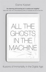 All the ghosts in the machine : illusions of immortality in the digital age / Elaine Kasket.