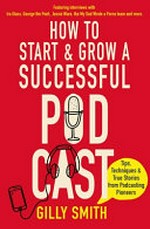 How to start and grow a successful podcast : tips, techniques and true stories from podcasting pioneers / Gilly Smith.