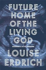 Future home of the living god / Louise Erdrich.