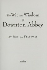 The wit and wisdom of Downton Abbey / by Jessica Fellowes.