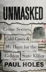 Unmasked : crime scenes, cold cases and my hunt for the Golden State Killer / Paul Holes with Robin Gaby Fisher.
