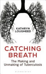 Catching breath : the making and unmaking of tuberculosis / Kathryn Lougheed.