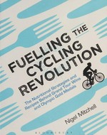 Fuelling the cycling revolution : the nutritional strategies and recipes behind grand tour wins and Olympic gold medals / Nigel Mitchell.