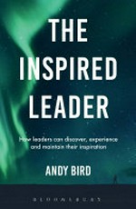The inspired leader : how leaders can discover, experience and maintain their inspiration / Andy Bird.