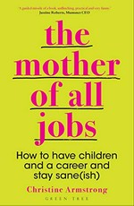 The mother of all jobs : how to have children and a career and stay sane(ish) / Christine Armstrong.