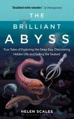 The brilliant abyss : true tales of exploring the deep sea, discovering hidden life and selling the seabed / Helen Scales.