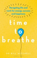 Time to breathe : navigating life and work for energy, success and happiness / Dr Bill Mitchell.