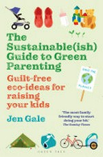 The sustainable(ish) guide to green parenting : guilt-free eco-ideas for raising your kids / Jen Gale.