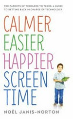 Calmer, easier, happier screen time : for parents of toddlers to teens : a guide to getting back in charge of technology / Noël Janis-Norton.