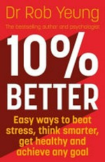 10% better : easy ways to beat stress, think smarter, get healthy and achieve any goal / Dr Rob Yeung.