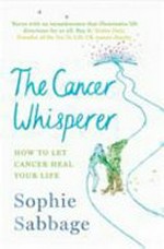 The cancer whisperer : how to let cancer heal your life / Sophie Sabbage.