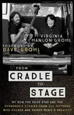 From cradle to stage : stories from the mothers who rocked and raised rock stars / Virginia Hanlon Grohl ; [foreword by Dave Grohl]