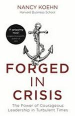 Forged in crisis : the power of courageous leadership in turbulent times / Nancy Koehn.