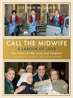 Call the midwife : a labour of love : ten years of life, love and laughter / Stephen McGann ; with behind-the-scenes interviews by Henrietta Bredin.