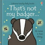 That's not my badger ... : its nose is too shiny / written by Fiona Watt ; illustrated by Rachel Wells.