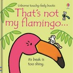 That's not my flamingo... : its beak is too shiny / Fiona Watt ; illustrated by Rachel Wells.