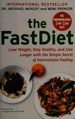 The fast diet : lose weight, stay healthy, and live longer with the simple secret of intermittent fasting / Dr. Michael Mosley and Mimi Spencer.