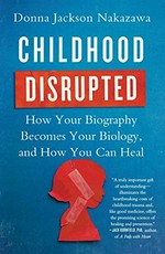 Childhood disrupted : how your biography becomes your biology, and how you can heal / Donna Jackson Nakazawa.