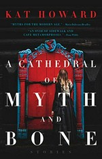 A cathedral of myth and bone / stories by Kat Howard.