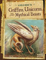 A field guide to griffins, unicorns, and other mythical beasts / by A.J. Sautter.