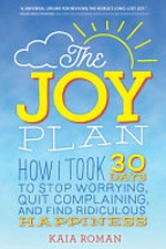 The joy plan : how I took 30 days to stop worrying, quit complaining, and find ridiculous happiness / Kaia Roman.