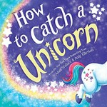 How to catch a unicorn / from the New York times bestselling team Adam Wallace & Andy Elkerton.
