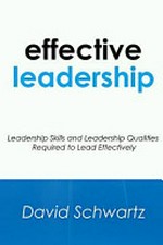 Effective leadership : leadership skills and leadership qualities required to lead effectively / David Schwartz.