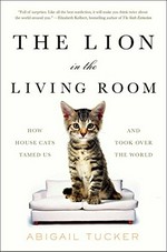 The lion in the living room : how house cats tamed us and took over the world / Abigail Tucker.