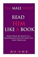 The male mind : read him like a book : how to know what he wants in a relationship and get what you want from him : love, commitment, respect and more (relationship... psychology - marriage - mate seeking) / Jake Michael.