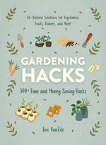 Gardening hacks : 300+ time and money saving hacks / Jon VanZile.
