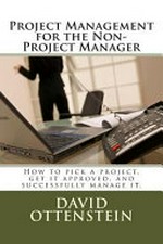 Project management for the non-project manager : learn how to pick projects, get them approved, and successfully complete them / by David Ottenstein.