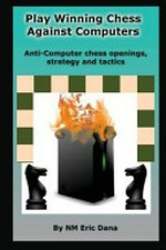 Play winning chess against computers : anti-computer chess openings, strategy and tactics / National master Eric Dana.