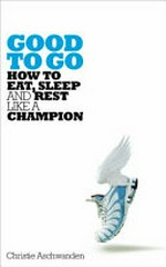 Good to go : the surprising truth of how to eat, sleep and rest like a champion / Christie Aschwanden.